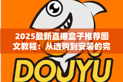 2025最新直播盒子推荐图文教程:从选购到安装的完整避坑指南 2025最新直播盒子推荐图文教程:从选购到安装的完整避坑指南