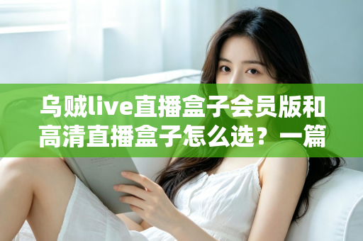 乌贼live直播盒子会员版和高清直播盒子怎么选？一篇文章讲透差异、场景与避坑要点