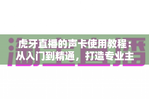 虎牙直播的声卡使用教程:从入门到精通,打造专业主播级音效体验 虎牙直播的声卡使用教程:从入门到精通,打造专业主播级音效体验