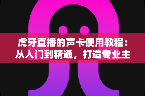虎牙直播的声卡使用教程:从入门到精通,打造专业主播级音效体验 虎牙直播的声卡使用教程:从入门到精通,打造专业主播级音效体验