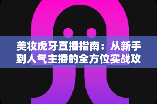 美妆虎牙直播指南:从新手到人气主播的全方位实战攻略 美妆虎牙直播指南:从新手到人气主播的全方位实战攻略