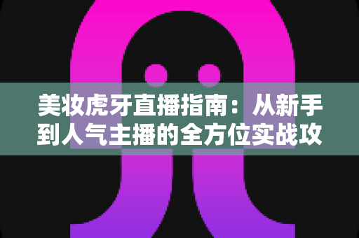 美妆虎牙直播指南:从新手到人气主播的全方位实战攻略 美妆虎牙直播指南:从新手到人气主播的全方位实战攻略