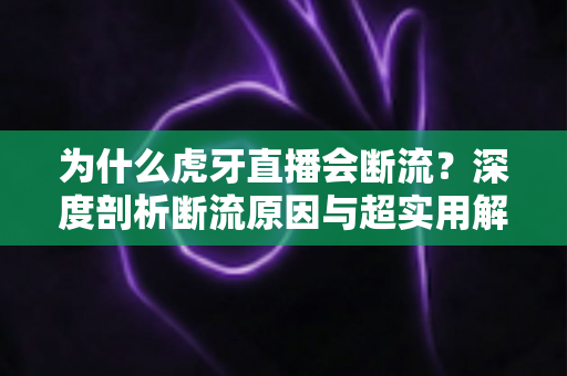 为什么虎牙直播会断流?深度剖析断流原因与超实用解决指南 为什么虎牙直播会断流?深度剖析断流原因与超实用解决指南