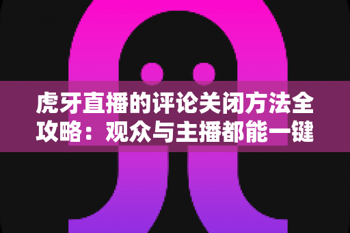 虎牙直播的评论关闭方法全攻略：观众与主播都能一键掌握的清爽观看与直播管理指南