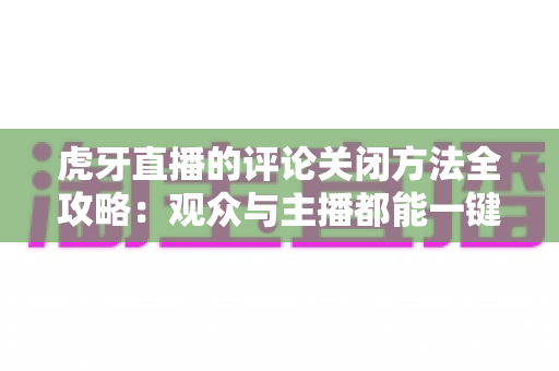 虎牙直播的评论关闭方法全攻略：观众与主播都能一键掌握的清爽观看与直播管理指南