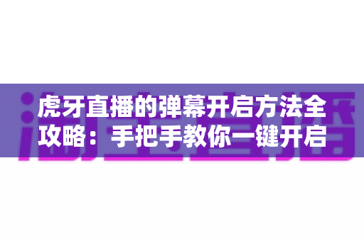 虎牙直播的弹幕开启方法全攻略:手把手教你一键开启弹幕,解锁沉浸式直播互动新体验 虎牙直播的弹幕开启方法全攻略:手把手教你一键开启弹幕,解锁沉浸式直播互动新体验