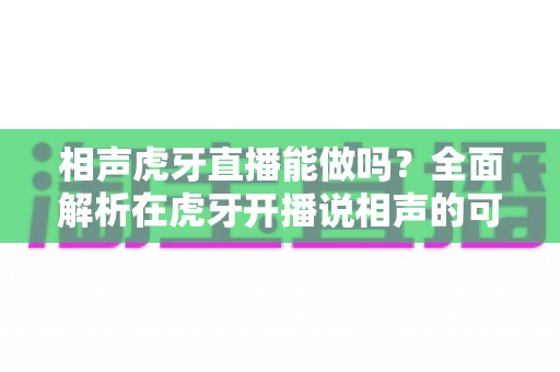 相声虎牙直播能做吗？全面解析在虎牙开播说相声的可行性、资质要求与实操指南