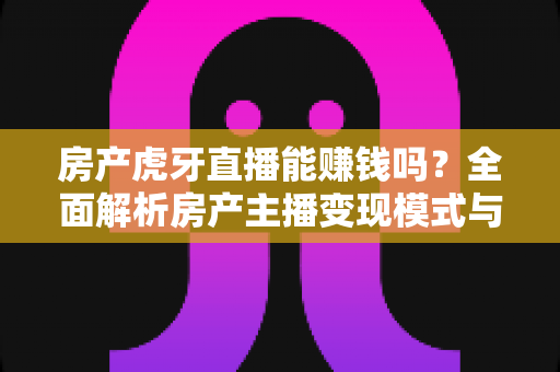 房产虎牙直播能赚钱吗？全面解析房产主播变现模式与实战赚钱指南