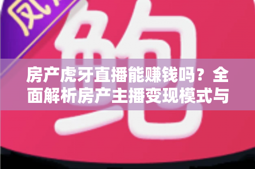 房产虎牙直播能赚钱吗？全面解析房产主播变现模式与实战赚钱指南