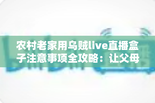 农村老家用乌贼live直播盒子注意事项全攻略：让父母看直播更安心、更省心的实用指南