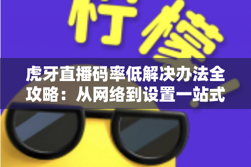 虎牙直播码率低解决办法全攻略:从网络到设置一站式排查,助你轻松开启高清直播 虎牙直播码率低解决办法全攻略:从网络到设置一站式排查,助你轻松开启高清直播