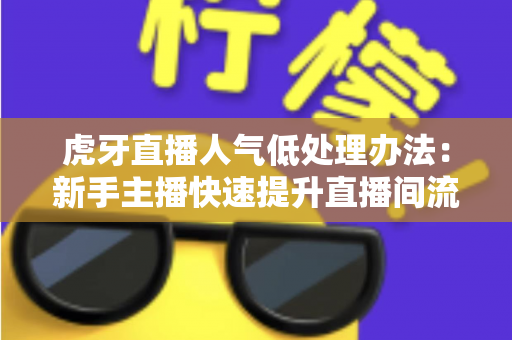 虎牙直播人气低处理办法：新手主播快速提升直播间流量的完整实战指南