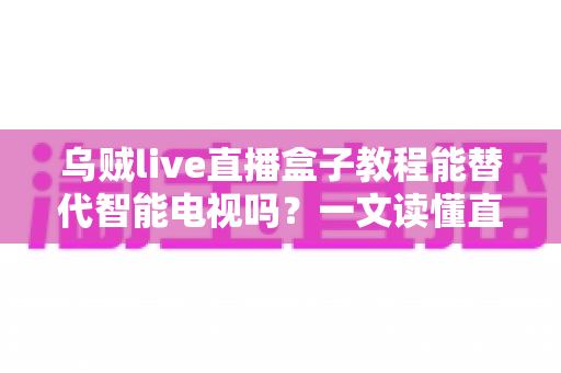 乌贼live直播盒子教程能替代智能电视吗?一文读懂直播盒子与智能电视的取舍之道 乌贼live直播盒子教程能替代智能电视吗?一文读懂直播盒子与智能电视的取舍之道