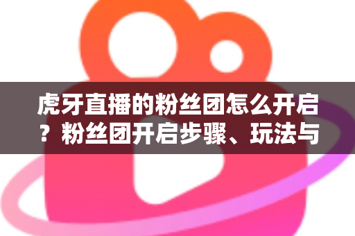 虎牙直播的粉丝团怎么开启?粉丝团开启步骤、玩法与常见问题全解析 虎牙直播的粉丝团怎么开启?粉丝团开启步骤、玩法与常见问题全解析