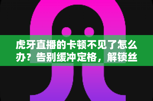 虎牙直播的卡顿不见了怎么办?告别缓冲定格,解锁丝滑流畅观看体验的完整攻略 虎牙直播的卡顿不见了怎么办?告别缓冲定格,解锁丝滑流畅观看体验的完整攻略