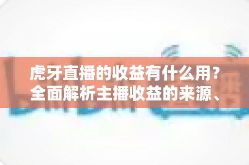 虎牙直播的收益有什么用?全面解析主播收益的来源、用途与变现价值 虎牙直播的收益有什么用?全面解析主播收益的来源、用途与变现价值