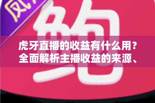 虎牙直播的收益有什么用?全面解析主播收益的来源、用途与变现价值 虎牙直播的收益有什么用?全面解析主播收益的来源、用途与变现价值