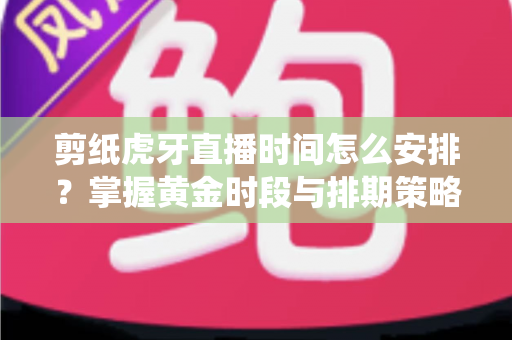 剪纸虎牙直播时间怎么安排？掌握黄金时段与排期策略，让传统手艺直播间人气翻倍