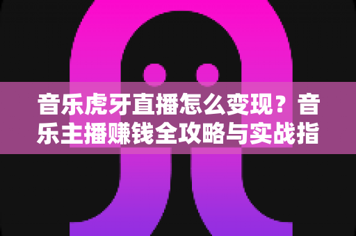 音乐虎牙直播怎么变现?音乐主播赚钱全攻略与实战指南 音乐虎牙直播怎么变现?音乐主播赚钱全攻略与实战指南