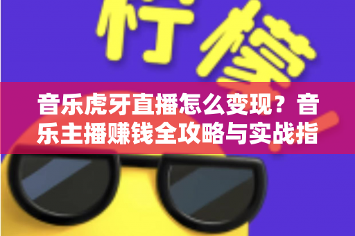 音乐虎牙直播怎么变现?音乐主播赚钱全攻略与实战指南 音乐虎牙直播怎么变现?音乐主播赚钱全攻略与实战指南