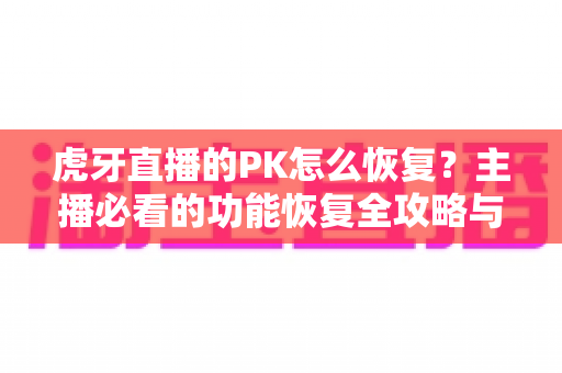 虎牙直播的PK怎么恢复?主播必看的功能恢复全攻略与实用技巧 虎牙直播的PK怎么恢复?主播必看的功能恢复全攻略与实用技巧