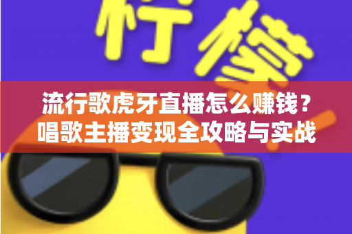 流行歌虎牙直播怎么赚钱?唱歌主播变现全攻略与实战指南 流行歌虎牙直播怎么赚钱?唱歌主播变现全攻略与实战指南