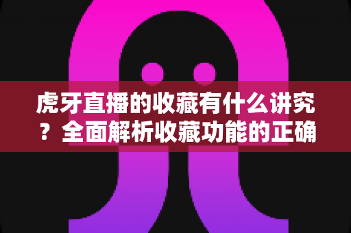 虎牙直播的收藏有什么讲究？全面解析收藏功能的正确用法与实用技巧