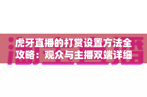 虎牙直播的打赏设置方法全攻略:观众与主播双端详细设置教程,轻松掌握互动打赏技巧 虎牙直播的打赏设置方法全攻略:观众与主播双端详细设置教程,轻松掌握互动打赏技巧