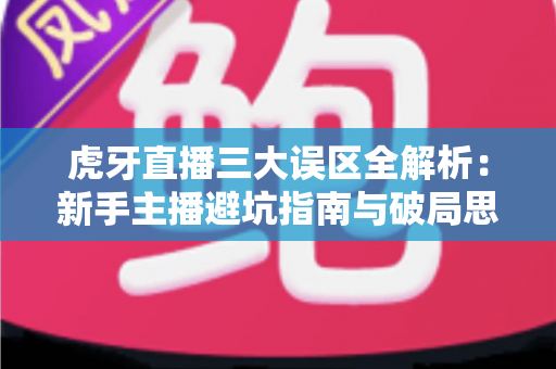 虎牙直播三大误区全解析：新手主播避坑指南与破局思路