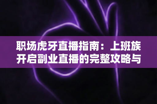 职场虎牙直播指南:上班族开启副业直播的完整攻略与实战技巧 职场虎牙直播指南:上班族开启副业直播的完整攻略与实战技巧