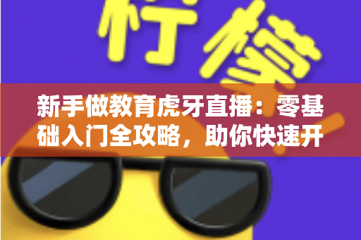 新手做教育虎牙直播:零基础入门全攻略,助你快速开启知识分享变现之路 新手做教育虎牙直播:零基础入门全攻略,助你快速开启知识分享变现之路