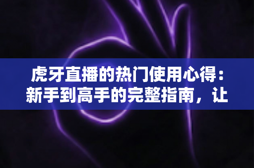 虎牙直播的热门使用心得:新手到高手的完整指南,让你轻松玩转直播平台 虎牙直播的热门使用心得:新手到高手的完整指南,让你轻松玩转直播平台