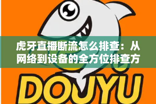 虎牙直播断流怎么排查：从网络到设备的全方位排查方案与实用解决指南