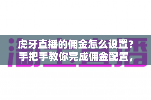 虎牙直播的佣金怎么设置?手把手教你完成佣金配置,轻松开启直播带货变现之路 虎牙直播的佣金怎么设置?手把手教你完成佣金配置,轻松开启直播带货变现之路