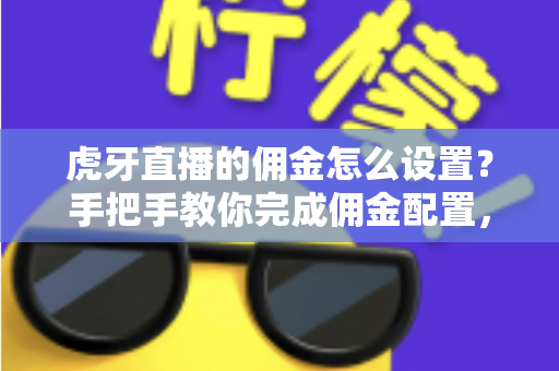 虎牙直播的佣金怎么设置?手把手教你完成佣金配置,轻松开启直播带货变现之路 虎牙直播的佣金怎么设置?手把手教你完成佣金配置,轻松开启直播带货变现之路