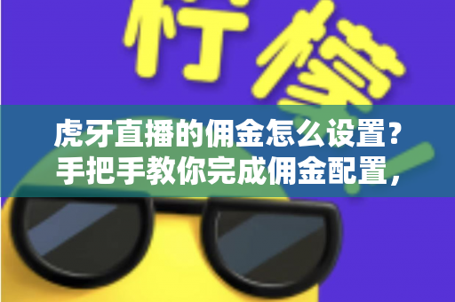 虎牙直播的佣金怎么设置?手把手教你完成佣金配置,轻松开启直播带货变现之路 虎牙直播的佣金怎么设置?手把手教你完成佣金配置,轻松开启直播带货变现之路
