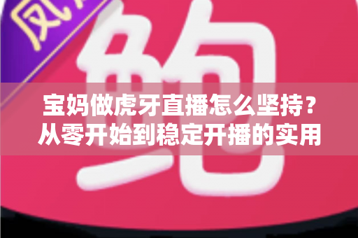 宝妈做虎牙直播怎么坚持?从零开始到稳定开播的实用生存指南 宝妈做虎牙直播怎么坚持?从零开始到稳定开播的实用生存指南