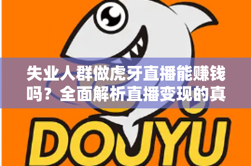 失业人群做虎牙直播能赚钱吗?全面解析直播变现的真实前景与实操指南 失业人群做虎牙直播能赚钱吗?全面解析直播变现的真实前景与实操指南