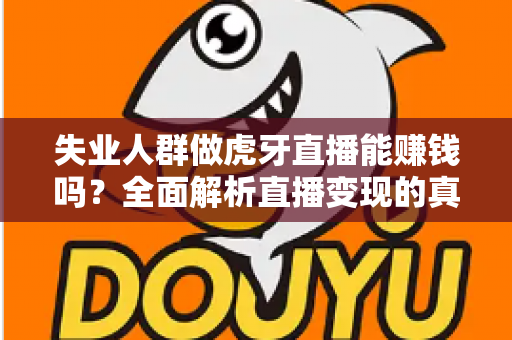 失业人群做虎牙直播能赚钱吗?全面解析直播变现的真实前景与实操指南 失业人群做虎牙直播能赚钱吗?全面解析直播变现的真实前景与实操指南