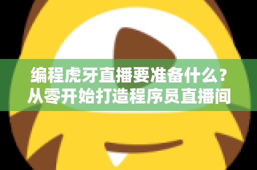 编程虎牙直播要准备什么？从零开始打造程序员直播间的完整准备清单