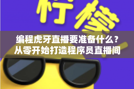 编程虎牙直播要准备什么？从零开始打造程序员直播间的完整准备清单