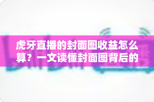 虎牙直播的封面图收益怎么算?一文读懂封面图背后的收益逻辑与提升技巧 虎牙直播的封面图收益怎么算?一文读懂封面图背后的收益逻辑与提升技巧