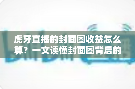 虎牙直播的封面图收益怎么算?一文读懂封面图背后的收益逻辑与提升技巧 虎牙直播的封面图收益怎么算?一文读懂封面图背后的收益逻辑与提升技巧