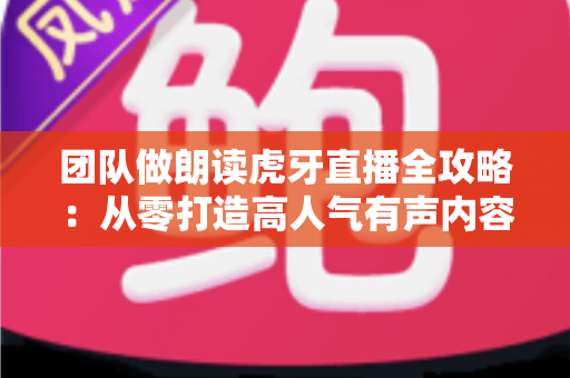 团队做朗读虎牙直播全攻略：从零打造高人气有声内容直播间