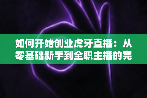如何开始创业虎牙直播:从零基础新手到全职主播的完整实战指南 如何开始创业虎牙直播:从零基础新手到全职主播的完整实战指南