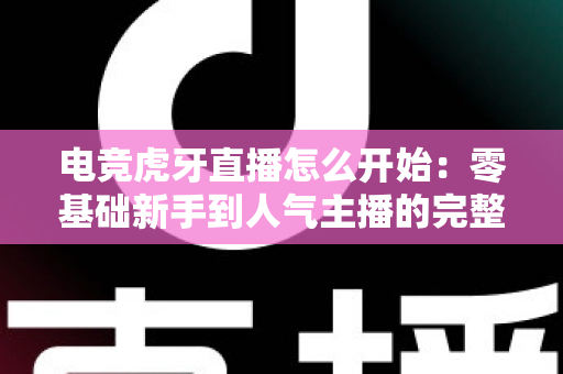 电竞虎牙直播怎么开始：零基础新手到人气主播的完整开播指南