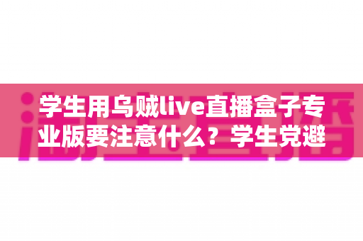 学生用乌贼live直播盒子专业版要注意什么？学生党避坑省钱的直播设备使用全指南