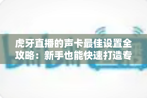 虎牙直播的声卡最佳设置全攻略：新手也能快速打造专业级直播音质