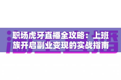 职场虎牙直播全攻略:上班族开启副业变现的实战指南 职场虎牙直播全攻略:上班族开启副业变现的实战指南