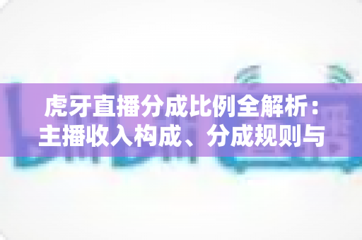 虎牙直播分成比例全解析:主播收入构成、分成规则与提升收益的实用指南 虎牙直播分成比例全解析:主播收入构成、分成规则与提升收益的实用指南